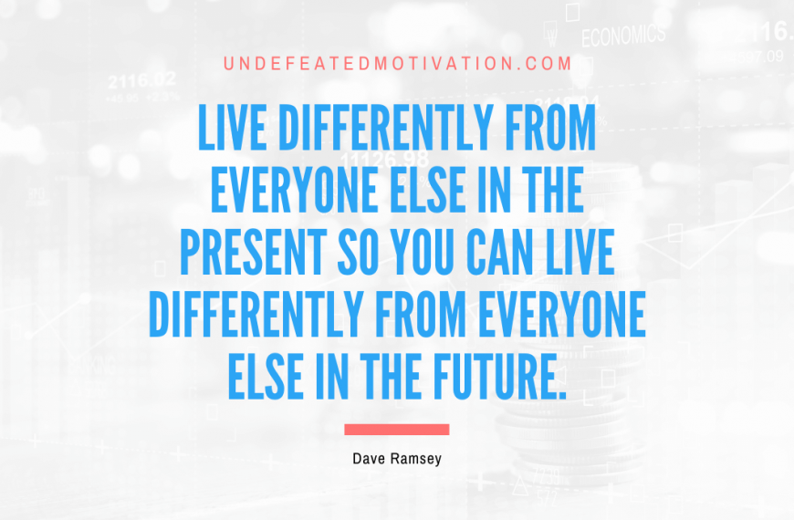 “Live differently from everyone else in the present so you can live differently from everyone else in the future.” -Dave Ramsey