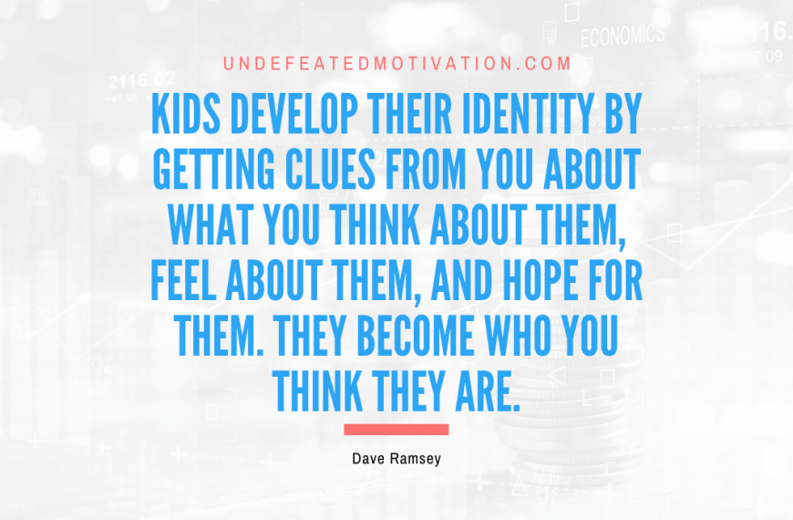 “Kids develop their identity by getting clues from you about what you think about them, feel about them, and hope for them. They become who you think they are.” -Dave Ramsey