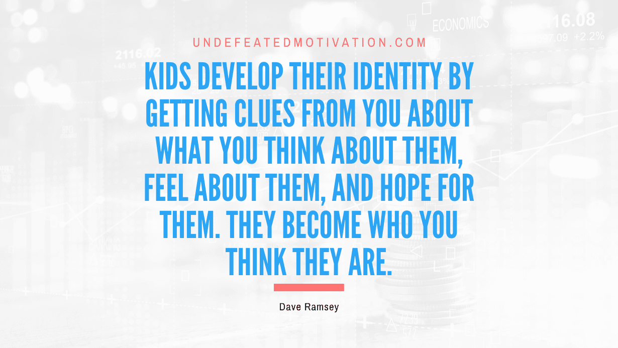 “Kids develop their identity by getting clues from you about what you think about them, feel about them, and hope for them. They become who you think they are.” -Dave Ramsey