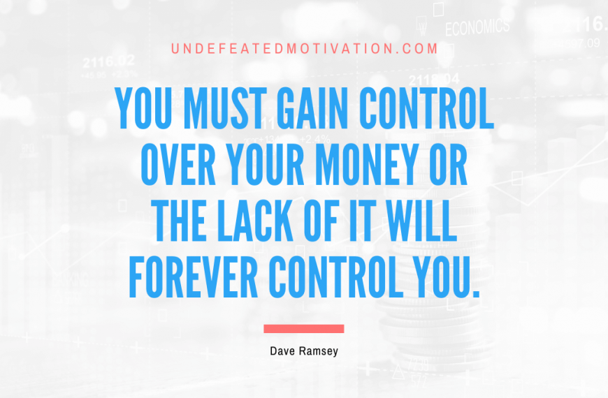 “You must gain control over your money or the lack of it will forever control you.” -Dave Ramsey