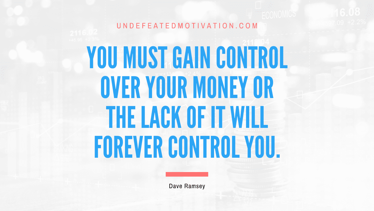 “You must gain control over your money or the lack of it will forever control you.” -Dave Ramsey