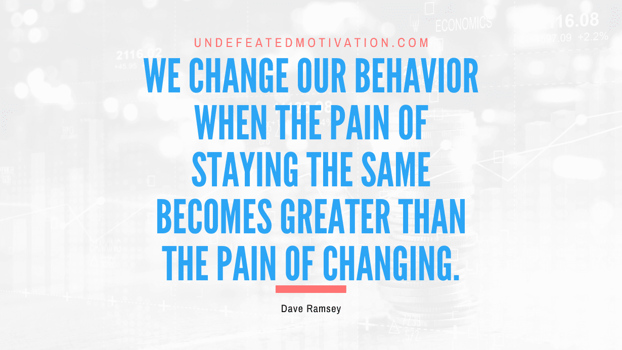"We change our behavior when the pain of staying the same becomes greater than the pain of changing." -Dave Ramsey -Undefeated Motivation