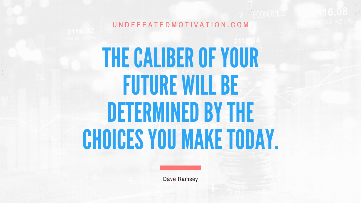 “The caliber of your future will be determined by the choices you make today.” -Dave Ramsey