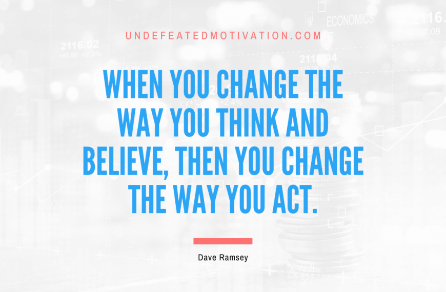 “When you change the way you think and believe, then you change the way you act.” -Dave Ramsey