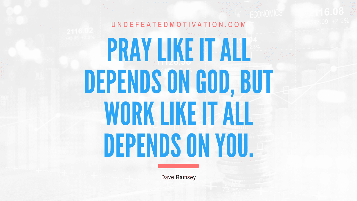 "Pray like it all depends on God, but work like it all depends on you." -Dave Ramsey -Undefeated Motivation
