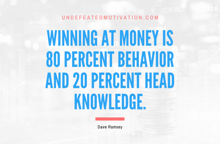 “Winning at money is 80 percent behavior and 20 percent head knowledge.” -Dave Ramsey