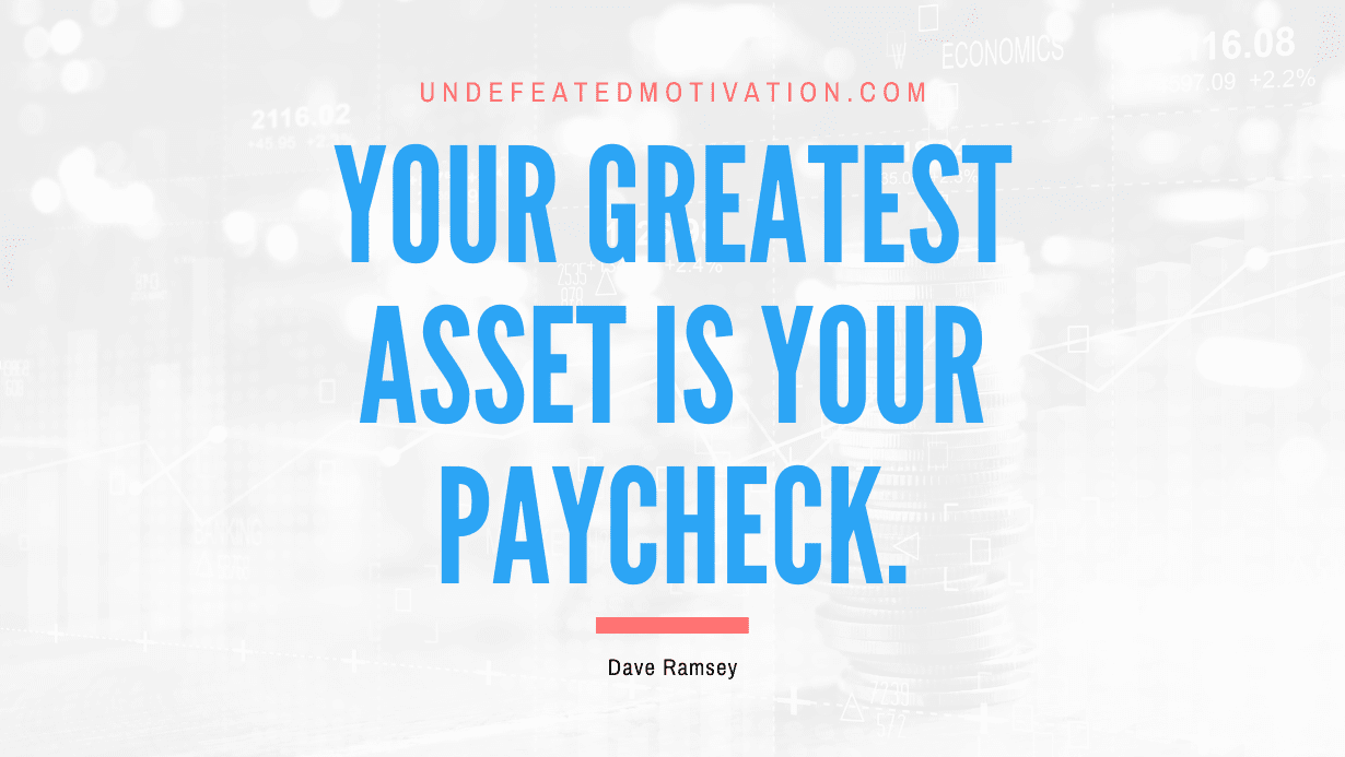 “Your greatest asset is your paycheck.” -Dave Ramsey