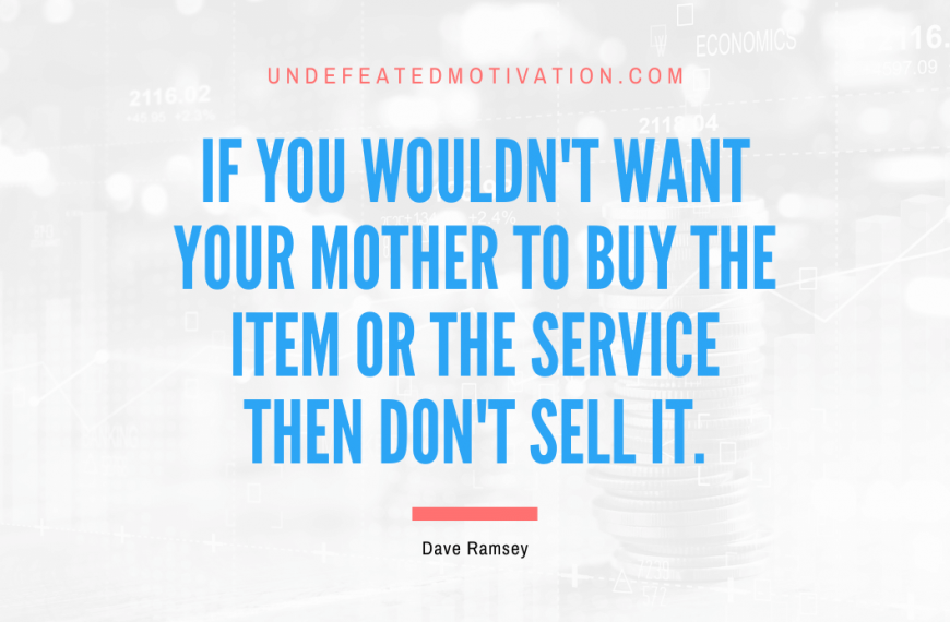 “If you wouldn’t want your mother to buy the item or the service then don’t sell it.” -Dave Ramsey