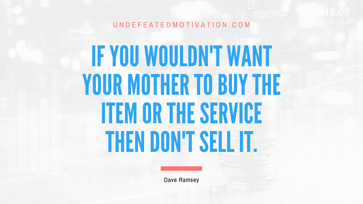 “If you wouldn’t want your mother to buy the item or the service then don’t sell it.” -Dave Ramsey