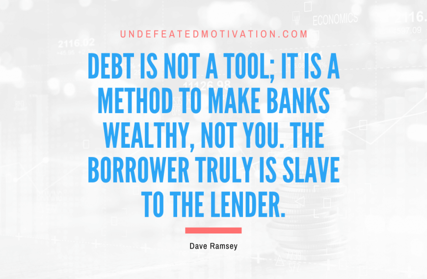 “Debt is not a tool; it is a method to make banks wealthy, not you. The borrower truly is slave to the lender.” -Dave Ramsey
