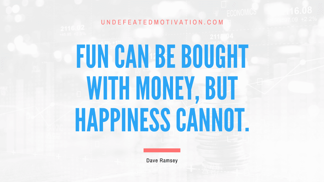 “Fun can be bought with money, but happiness cannot.” -Dave Ramsey