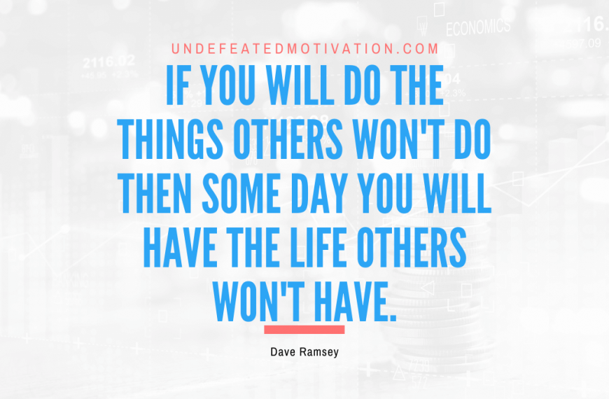 “If you will do the things others won’t do then some day you will have the life others won’t have.” -Dave Ramsey