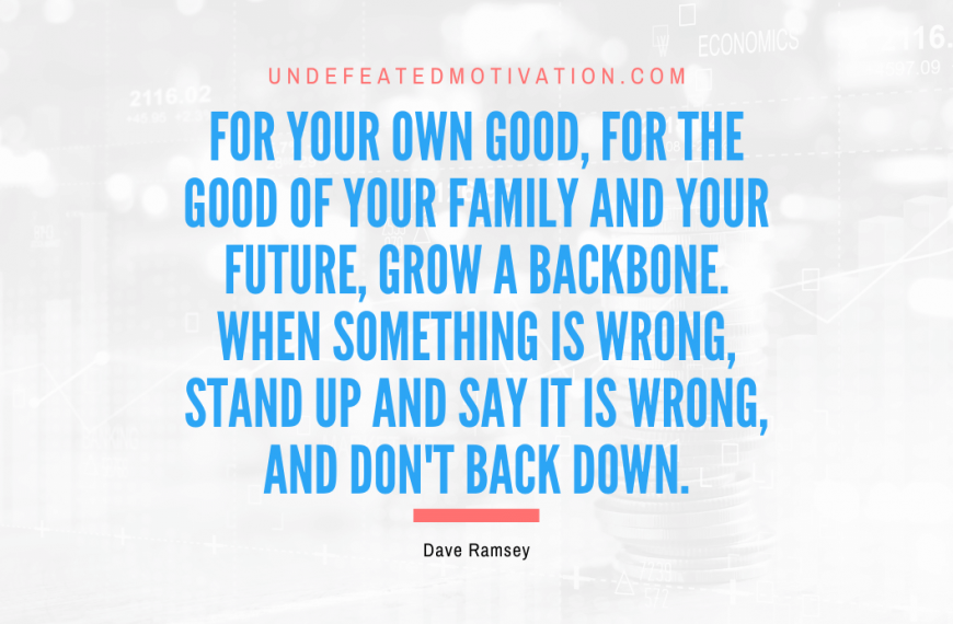 “For your own good, for the good of your family and your future, grow a backbone. When something is wrong, stand up and say it is wrong, and don’t back down.” -Dave Ramsey