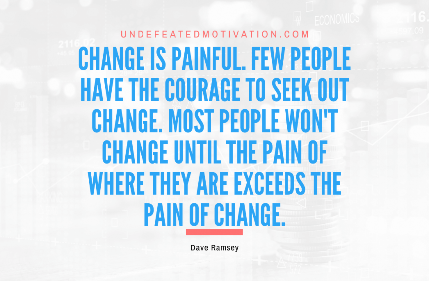 “Change is painful. Few people have the courage to seek out change. Most people won’t change until the pain of where they are exceeds the pain of change.” -Dave Ramsey