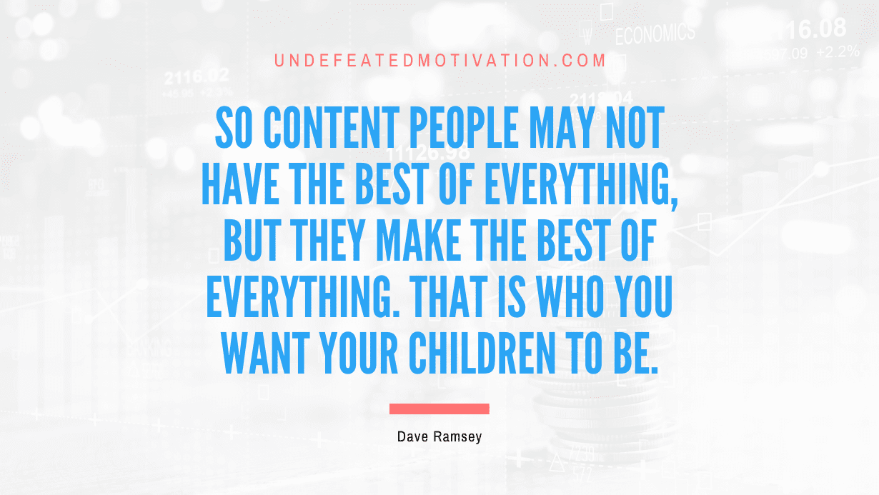 "So content people may not have the best of everything, but they make the best of everything. That is who you want your children to be." -Dave Ramsey -Undefeated Motivation