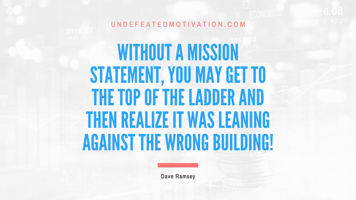 "Without a mission statement, you may get to the top of the ladder and then realize it was leaning against the wrong building!" -Dave Ramsey -Undefeated Motivation
