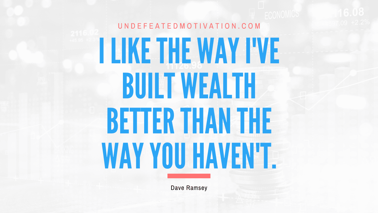 "I like the way I've built wealth better than the way you haven't." -Dave Ramsey -Undefeated Motivation