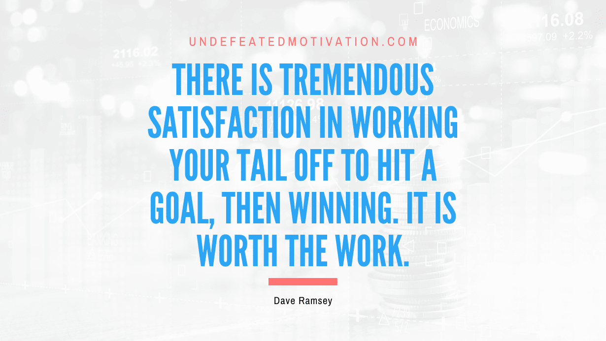 "There is tremendous satisfaction in working your tail off to hit a goal, then winning. It is worth the work." -Dave Ramsey -Undefeated Motivation