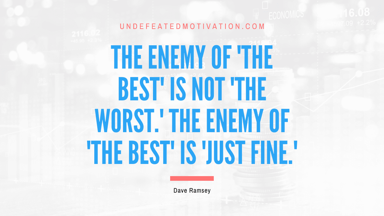 "The enemy of 'the best' is not 'the worst.' The enemy of 'the best' is 'just fine.'" -Dave Ramsey -Undefeated Motivation