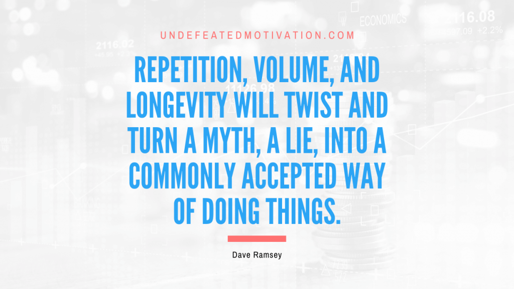 "Repetition, volume, and longevity will twist and turn a myth, a lie, into a commonly accepted way of doing things." -Dave Ramsey -Undefeated Motivation
