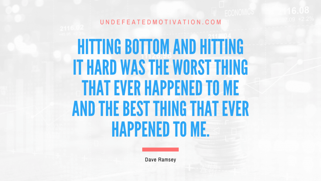 "Hitting bottom and hitting it hard was the worst thing that ever happened to me and the best thing that ever happened to me." -Dave Ramsey -Undefeated Motivation