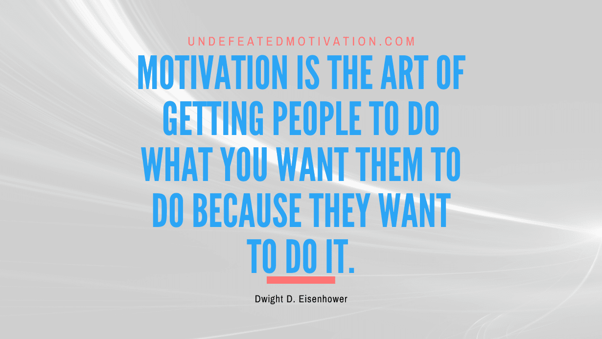 "Motivation is the art of getting people to do what you want them to do because they want to do it." -Dwight D. Eisenhower -Undefeated Motivation