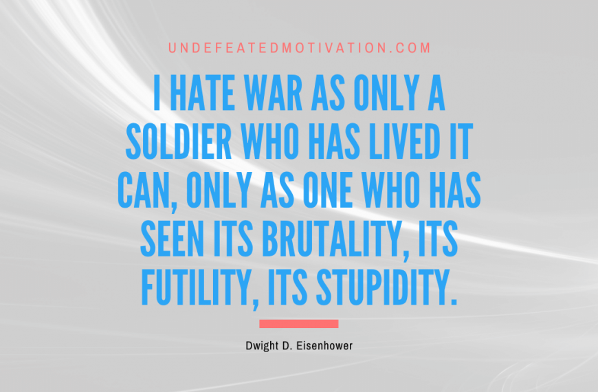 “I hate war as only a soldier who has lived it can, only as one who has seen its brutality, its futility, its stupidity.” -Dwight D. Eisenhower
