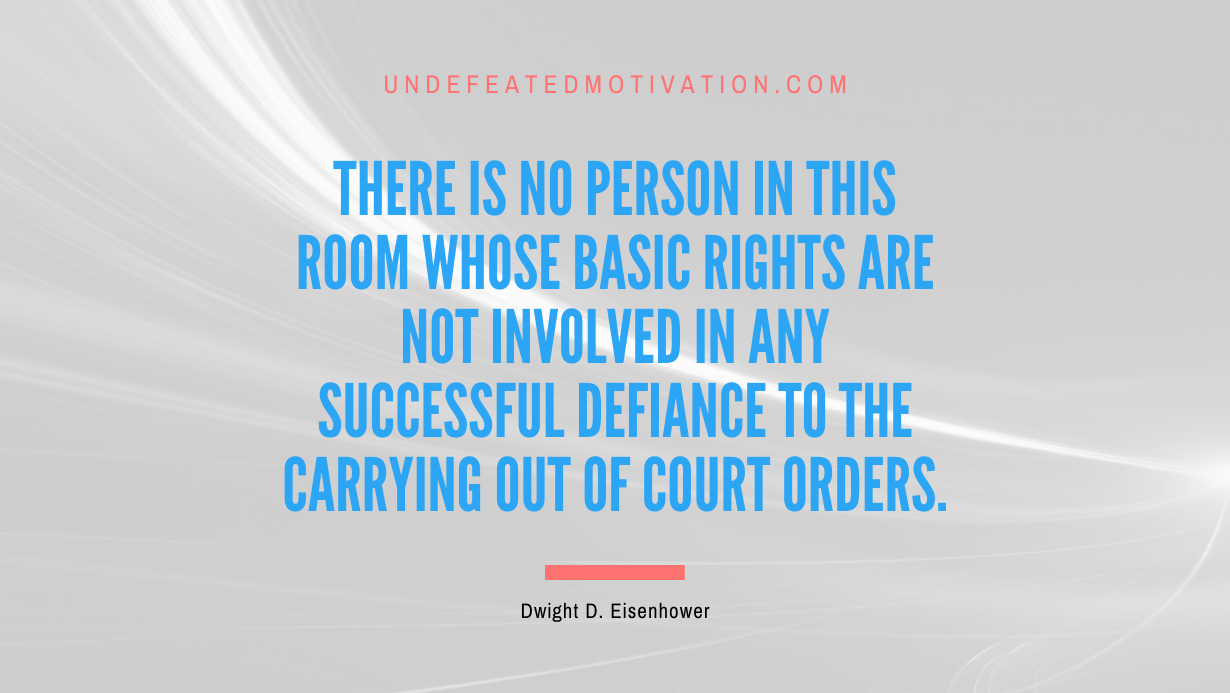 "There is no person in this room whose basic rights are not involved in any successful defiance to the carrying out of court orders." -Dwight D. Eisenhower -Undefeated Motivation