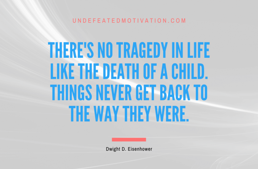 “There’s no tragedy in life like the death of a child. Things never get back to the way they were.” -Dwight D. Eisenhower