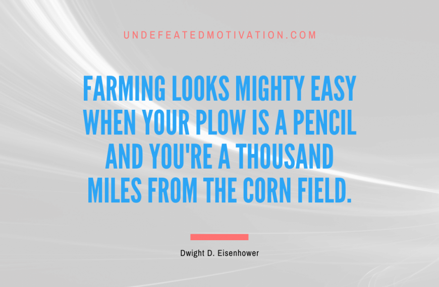 “Farming looks mighty easy when your plow is a pencil and you’re a thousand miles from the corn field.” -Dwight D. Eisenhower
