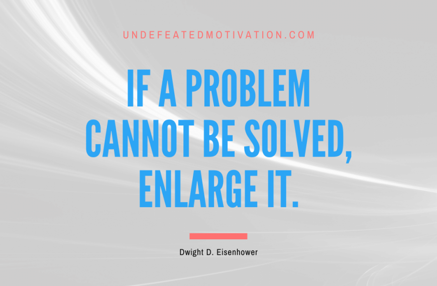 “If a problem cannot be solved, enlarge it.” -Dwight D. Eisenhower