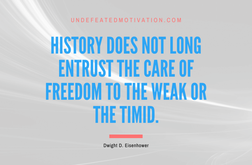 “History does not long entrust the care of freedom to the weak or the timid.” -Dwight D. Eisenhower