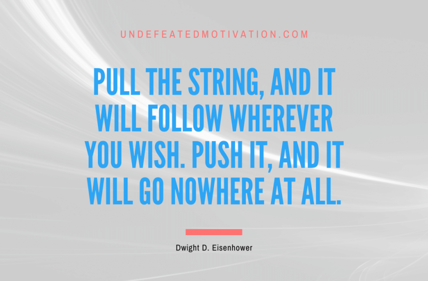 “Pull the string, and it will follow wherever you wish. Push it, and it will go nowhere at all.” -Dwight D. Eisenhower