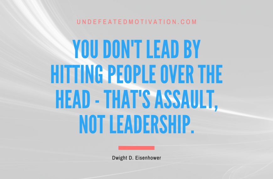 “You don’t lead by hitting people over the head – that’s assault, not leadership.” -Dwight D. Eisenhower