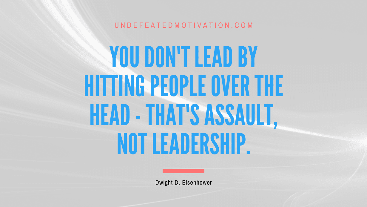 "You don't lead by hitting people over the head - that's assault, not leadership." -Dwight D. Eisenhower -Undefeated Motivation
