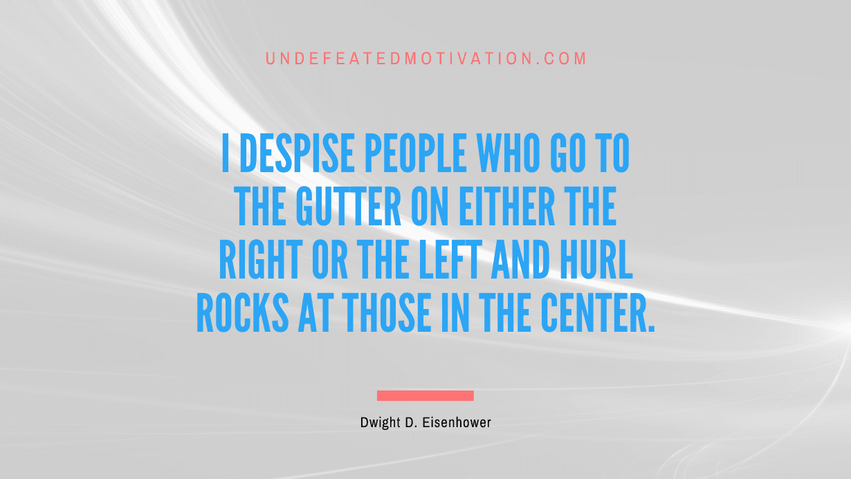 "I despise people who go to the gutter on either the right or the left and hurl rocks at those in the center." -Dwight D. Eisenhower -Undefeated Motivation