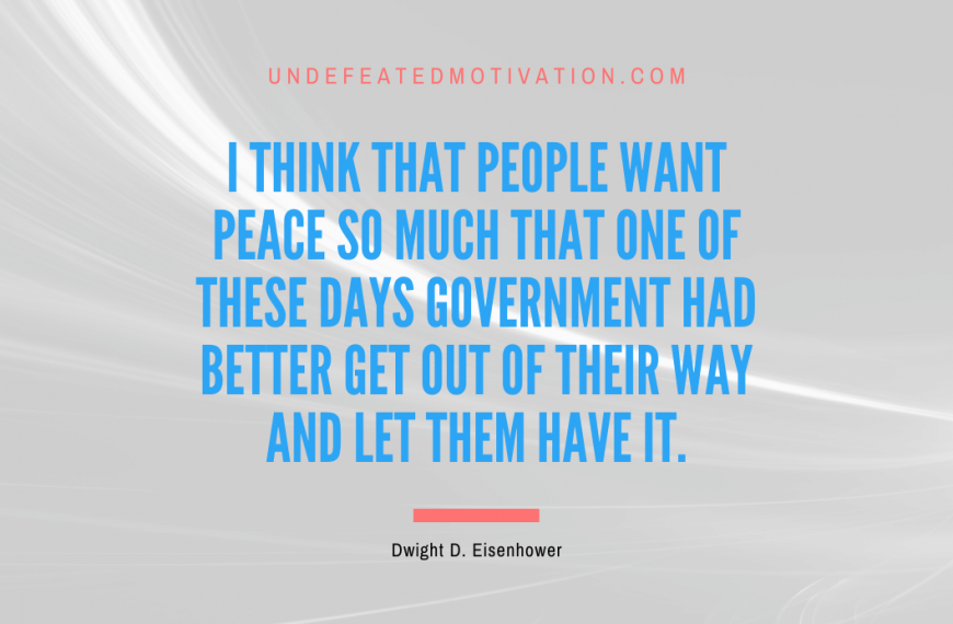 “I think that people want peace so much that one of these days government had better get out of their way and let them have it.” -Dwight D. Eisenhower