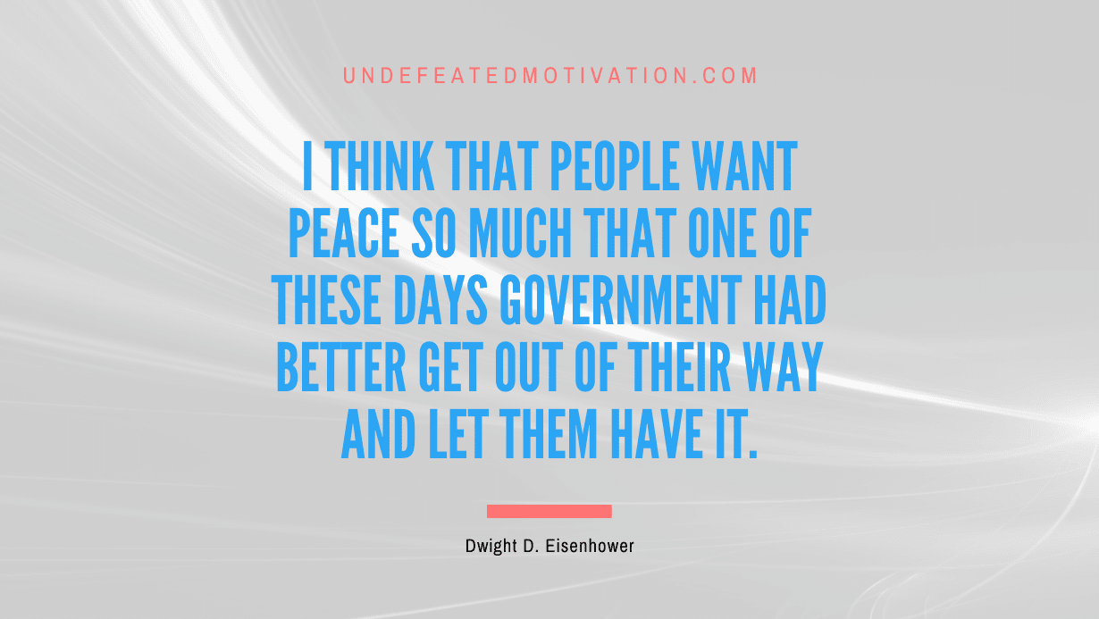 "I think that people want peace so much that one of these days government had better get out of their way and let them have it." -Dwight D. Eisenhower -Undefeated Motivation