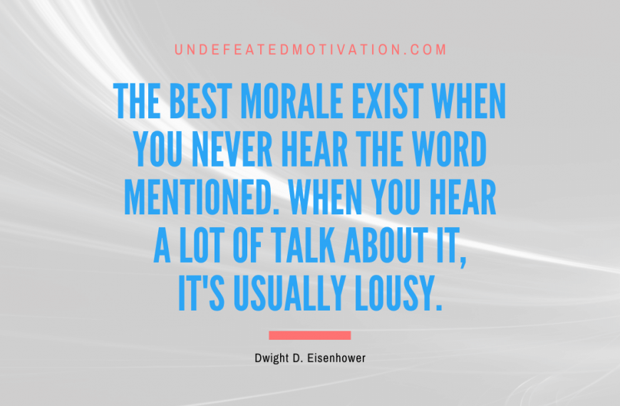 “The best morale exist when you never hear the word mentioned. When you hear a lot of talk about it, it’s usually lousy.” -Dwight D. Eisenhower