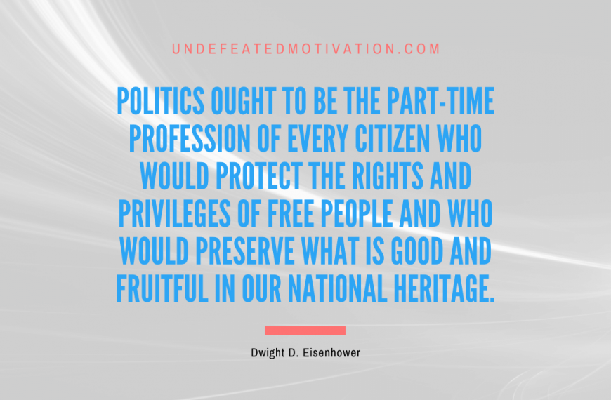 “Politics ought to be the part-time profession of every citizen who would protect the rights and privileges of free people and who would preserve what is good and fruitful in our national heritage.” -Dwight D. Eisenhower