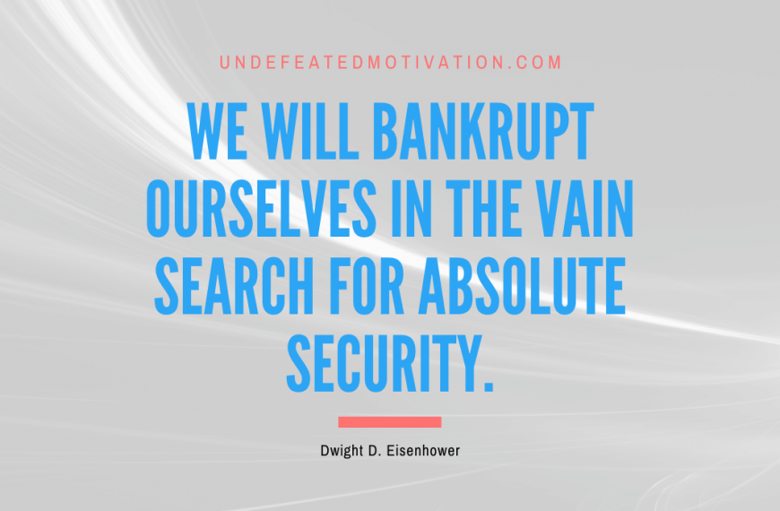 “We will bankrupt ourselves in the vain search for absolute security.” -Dwight D. Eisenhower