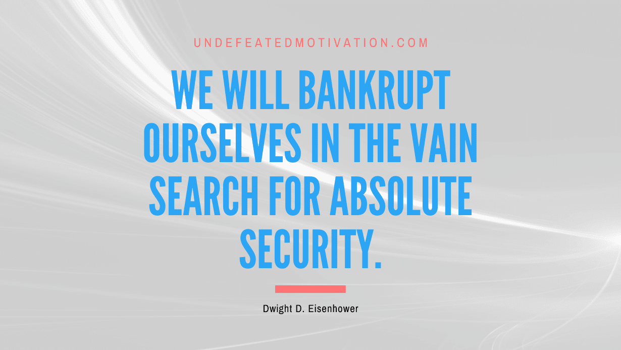 "We will bankrupt ourselves in the vain search for absolute security." -Dwight D. Eisenhower -Undefeated Motivation