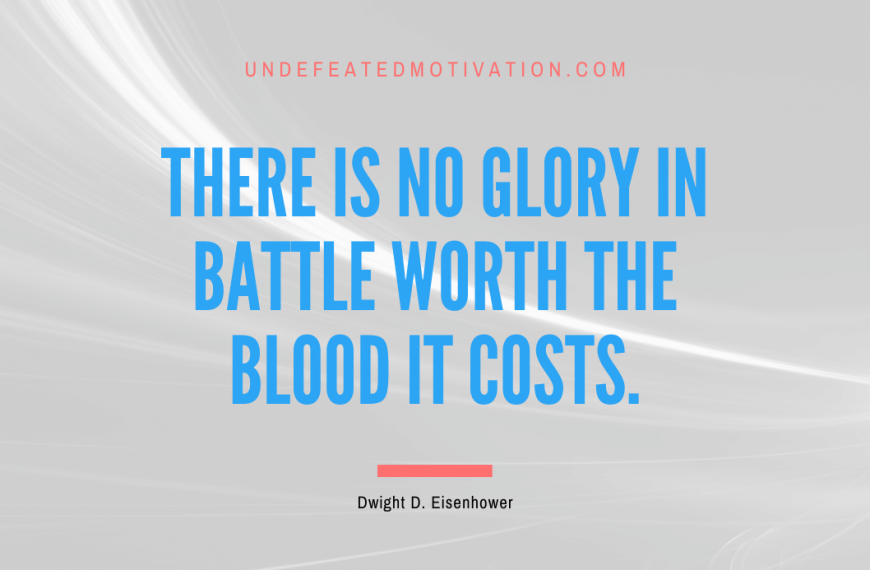 “There is no glory in battle worth the blood it costs.” -Dwight D. Eisenhower