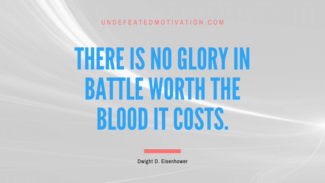 "There is no glory in battle worth the blood it costs." -Dwight D. Eisenhower -Undefeated Motivation