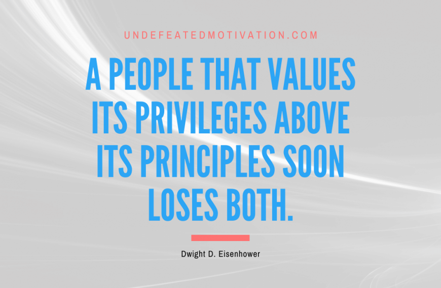 “A people that values its privileges above its principles soon loses both.” -Dwight D. Eisenhower