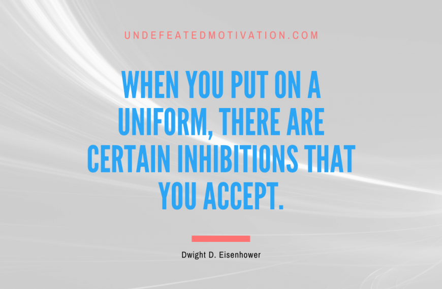 “When you put on a uniform, there are certain inhibitions that you accept.” -Dwight D. Eisenhower