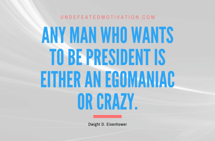 “Any man who wants to be president is either an egomaniac or crazy.” -Dwight D. Eisenhower