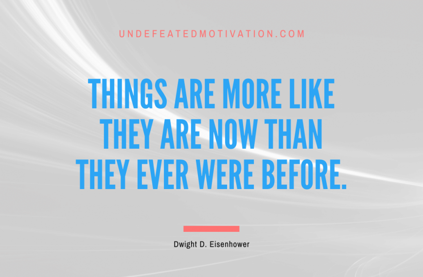 “Things are more like they are now than they ever were before.” -Dwight D. Eisenhower