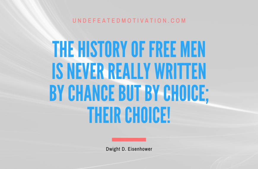 “The history of free men is never really written by chance but by choice; their choice!” -Dwight D. Eisenhower