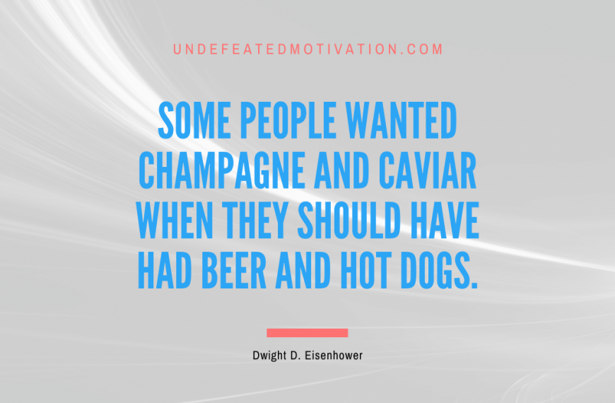 “Some people wanted champagne and caviar when they should have had beer and hot dogs.” -Dwight D. Eisenhower